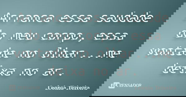 Arranca essa saudade do meu corpo, essa vontade no olhar...me deixa no ar.... Frase de Leônia Teixeira.