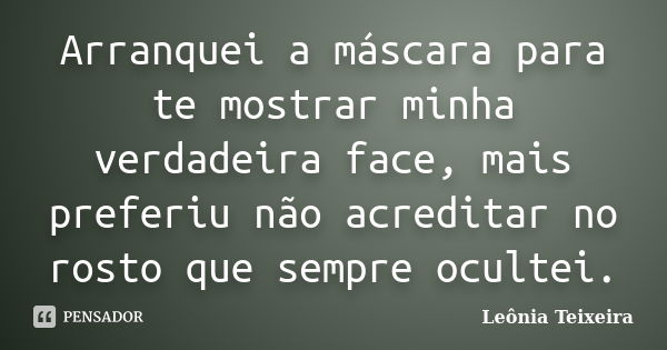 Arranquei a máscara para te mostrar minha verdadeira face, mais preferiu não acreditar no rosto que sempre ocultei.... Frase de leônia Teixeira.