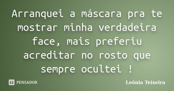 Arranquei a máscara pra te mostrar minha verdadeira face, mais preferiu acreditar no rosto que sempre ocultei !... Frase de Leônia Teixeira.