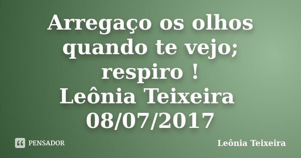 Arregaço os olhos quando te vejo; respiro ! Leônia Teixeira 08/07/2017... Frase de Leônia Teixeira.