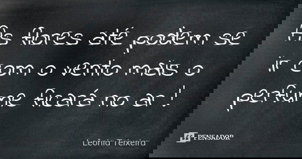 As flores até podem se ir com o vento mais o perfume ficará no ar !... Frase de Leônia Teixeira.