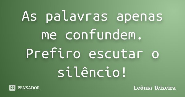 As palavras apenas me confundem. Prefiro escutar o silêncio!... Frase de Leônia Teixeira.
