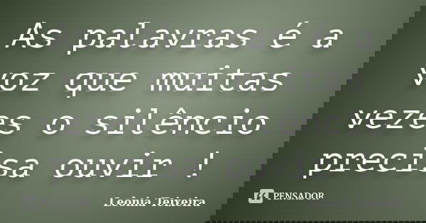 As palavras é a voz que muitas vezes o silêncio precisa ouvir !... Frase de Leônia Teixeira.