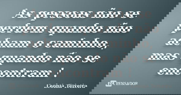 As pessoas não se perdem quando não acham o caminho, mas quando não se encontram !... Frase de Leônia Teixeira.