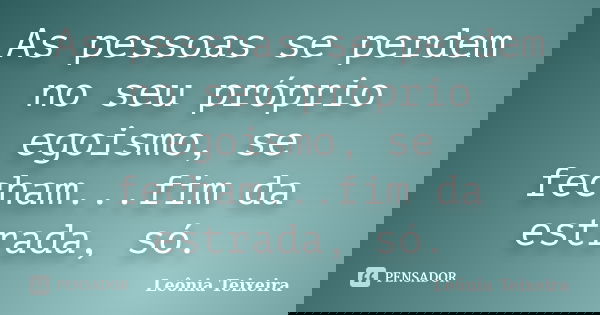 As pessoas se perdem no seu próprio egoismo, se fecham...fim da estrada, só.... Frase de leônia Teixeira.