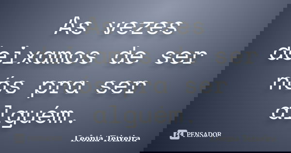 As vezes deixamos de ser nós pra ser alguém.... Frase de Leônia Teixeira.