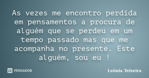 As vezes me encontro perdida em pensamentos a procura de alguém que se perdeu em um tempo passado mas que me acompanha no presente. Este alguém, sou eu !... Frase de Leônia Teixeira.