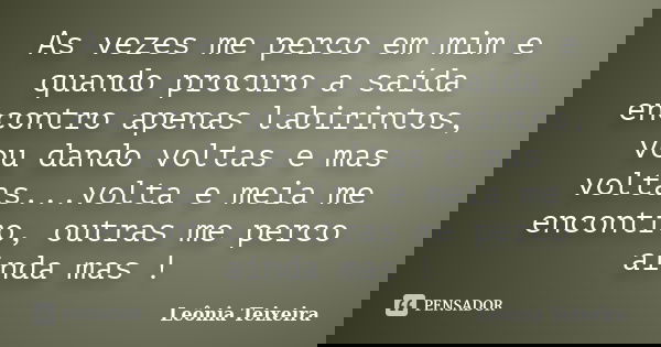 As vezes me perco em mim e quando procuro a saída encontro apenas labirintos, vou dando voltas e mas voltas...volta e meia me encontro, outras me perco ainda ma... Frase de Leônia Teixeira.
