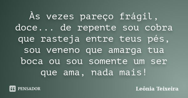 Às vezes pareço frágil, doce... de repente sou cobra que rasteja entre teus pés, sou veneno que amarga tua boca ou sou somente um ser que ama, nada mais!... Frase de Leônia Teixeira.