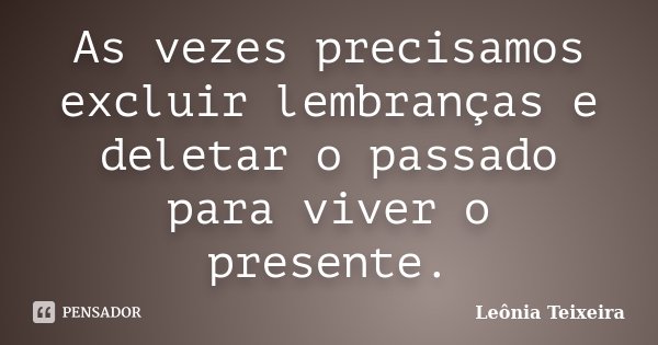 As vezes precisamos excluir lembranças e deletar o passado para viver o presente.... Frase de Leônia Teixeira.