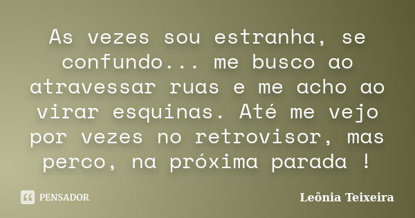 As vezes sou estranha, se confundo... me busco ao atravessar ruas e me acho ao virar esquinas. Até me vejo por vezes no retrovisor, mas perco, na próxima parada... Frase de leônia Teixeira.