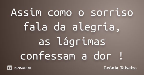 Assim como o sorriso fala da alegria, as lágrimas confessam a dor !... Frase de Leônia Teixeira.