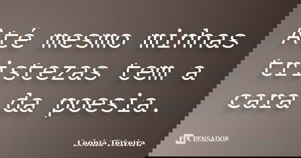 Até mesmo minhas tristezas tem a cara da poesia.... Frase de Leônia Teixeira.