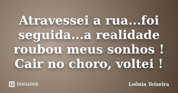 Atravessei a rua...foi seguida...a realidade roubou meus sonhos ! Cair no choro, voltei !... Frase de Leônia Teixeira.