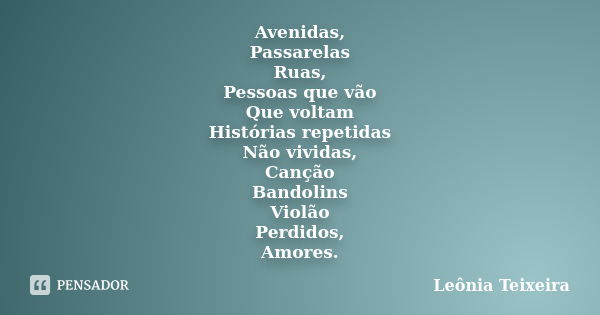 Avenidas, Passarelas Ruas, Pessoas que vão Que voltam Histórias repetidas Não vividas, Canção Bandolins Violão Perdidos, Amores.... Frase de Leônia Teixeira.