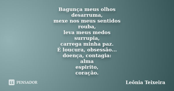 Bagunça meus olhos desarruma, mexe nos meus sentidos rouba, leva meus medos surrupia, carrega minha paz. É loucura, obsessão... doença, contagia: alma espirito,... Frase de Leônia Teixeira.