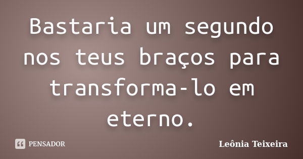 Bastaria um segundo nos teus braços para transforma-lo em eterno.... Frase de Leônia Teixeira.