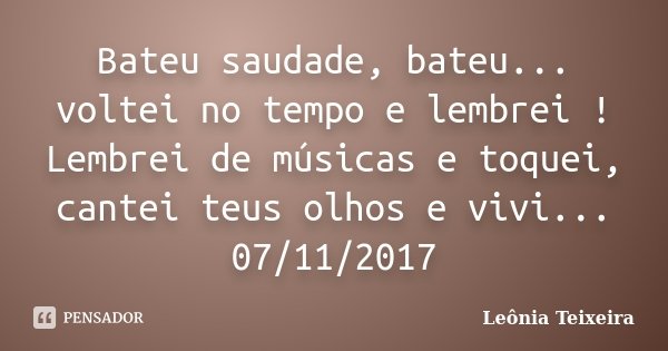 Bateu saudade, bateu... voltei no tempo e lembrei ! Lembrei de músicas e toquei, cantei teus olhos e vivi... 07/11/2017... Frase de Leônia Teixeira.