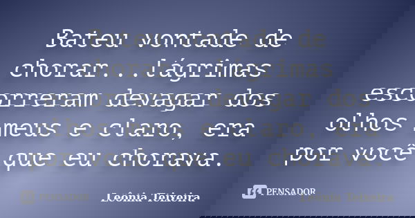 Bateu vontade de chorar...lágrimas escorreram devagar dos olhos meus e claro, era por você que eu chorava.... Frase de Leônia Teixeira.