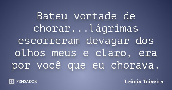 Bateu vontade de chorar...lágrimas escorreram devagar dos olhos meus e claro, era por você que eu chorava.... Frase de Leônia Teixeira.