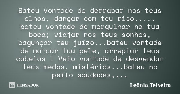 Bateu vontade de derrapar nos teus olhos, dançar com teu riso..... bateu vontade de mergulhar na tua boca; viajar nos teus sonhos, bagunçar teu juízo...bateu vo... Frase de Leônia Teixeira.