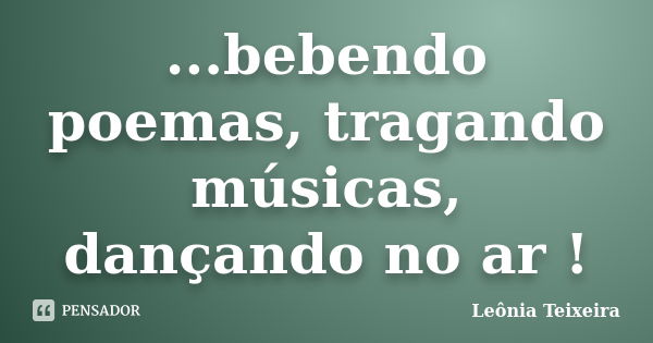 ...bebendo poemas, tragando músicas, dançando no ar !... Frase de Leônia Teixeira.