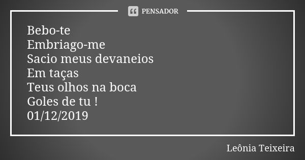 Bebo-te Embriago-me Sacio meus devaneios Em taças Teus olhos na boca Goles de tu ! 01/12/2019... Frase de Leônia Teixeira.