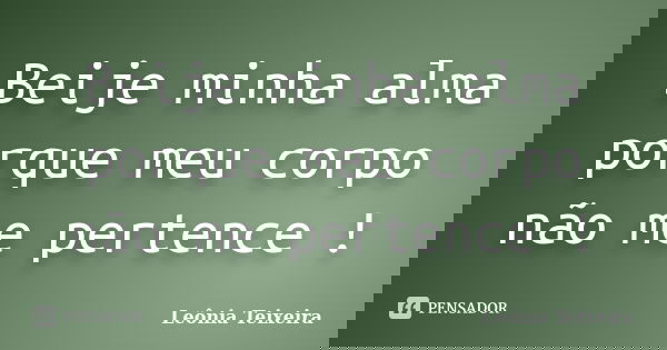 Beije minha alma porque meu corpo não me pertence !... Frase de Leônia Teixeira.