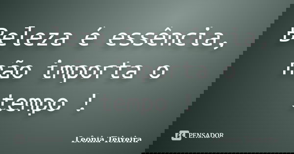 Beleza é essência, não importa o tempo !... Frase de leônia Teixeira.