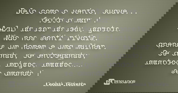 Belo como o vento, suave... feito o mar ! Azul da cor do céu, garoto. Não nos senti rivais, apenas um homem e uma mulher. Se dando, se entregando; amantes, amig... Frase de Leônia Teixeira.