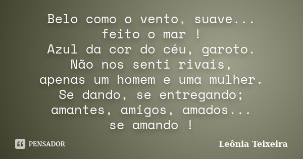 Belo como o vento, suave... feito o mar ! Azul da cor do céu, garoto. Não nos senti rivais, apenas um homem e uma mulher. Se dando, se entregando; amantes, amig... Frase de Leônia Teixeira.