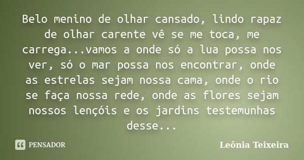 Belo menino de olhar cansado, lindo rapaz de olhar carente vê se me toca, me carrega...vamos a onde só a lua possa nos ver, só o mar possa nos encontrar, onde a... Frase de Leônia Teixeira.