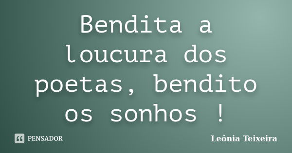 Bendita a loucura dos poetas, bendito os sonhos !... Frase de Leônia Teixeira.