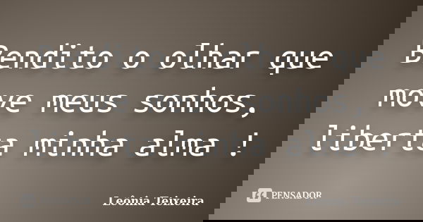 Bendito o olhar que move meus sonhos, liberta minha alma !... Frase de Leônia Teixeira.