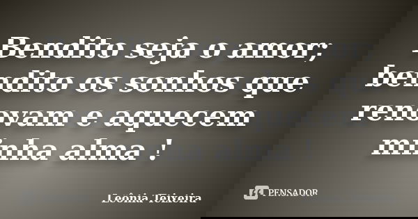 Bendito seja o amor; bendito os sonhos que renovam e aquecem minha alma !... Frase de Leônia Teixeira.