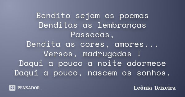 Bendito sejam os poemas Benditas as lembranças Passadas, Bendita as cores, amores... Versos, madrugadas ! Daqui a pouco a noite adormece Daqui a pouco, nascem o... Frase de Leônia Teixeira.