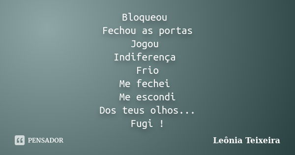 Bloqueou Fechou as portas Jogou Indiferença Frio Me fechei Me escondi Dos teus olhos... Fugi !... Frase de Leônia Teixeira.