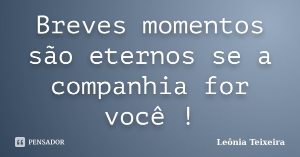 Breves momentos são eternos se a companhia for você !... Frase de Leônia Teixeira.
