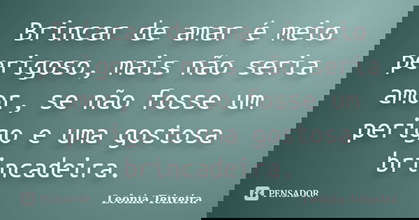 Brincar de amar é meio perigoso, mais não seria amor, se não fosse um perigo e uma gostosa brincadeira.... Frase de Leônia Teixeira.