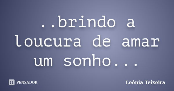 ..brindo a loucura de amar um sonho...... Frase de Leônia Teixeira.