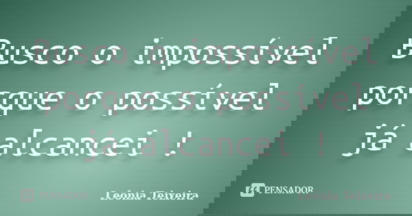 Busco o impossível porque o possível já alcancei !... Frase de Leônia Teixeira.