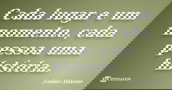 Cada lugar e um momento, cada pessoa uma história.... Frase de Leônia Teixeira.