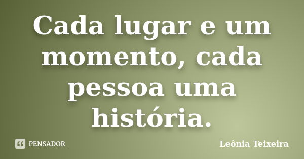 Cada lugar e um momento, cada pessoa uma história.... Frase de Leônia Teixeira.