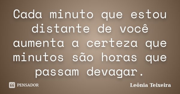 Cada minuto que estou distante de você aumenta a certeza que minutos são horas que passam devagar.... Frase de Leônia Teixeira.