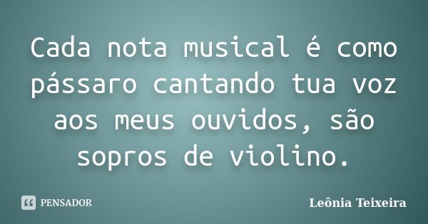 Cada nota musical é como pássaro cantando tua voz aos meus ouvidos, são sopros de violino.... Frase de Leônia Teixeira.