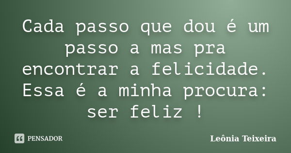 Cada passo que dou é um passo a mas pra encontrar a felicidade. Essa é a minha procura: ser feliz !... Frase de Leônia Teixeira.