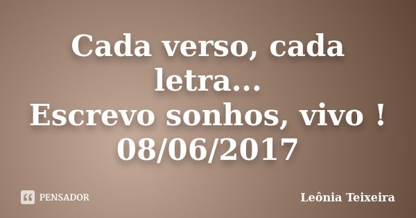 Cada verso, cada letra... Escrevo sonhos, vivo ! 08/06/2017... Frase de Leônia Teixeira.