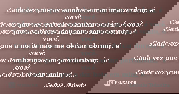 Cada vez que os sonhos em mim acordam, é você. Cada vez que as estrelas cantam o céu, é você. Cada vez que as flores dançam com o vento, é você. Cada vez que a ... Frase de Leônia Teixeira.