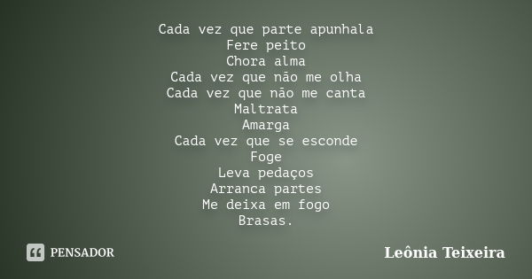 Cada vez que parte apunhala Fere peito Chora alma Cada vez que não me olha Cada vez que não me canta Maltrata Amarga Cada vez que se esconde Foge Leva pedaços A... Frase de Leônia Teixeira.