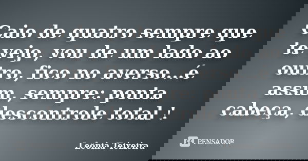 Caio de quatro sempre que te vejo, vou de um lado ao outro, fico no averso...é assim, sempre: ponta cabeça, descontrole total !... Frase de Leônia Teixeira.